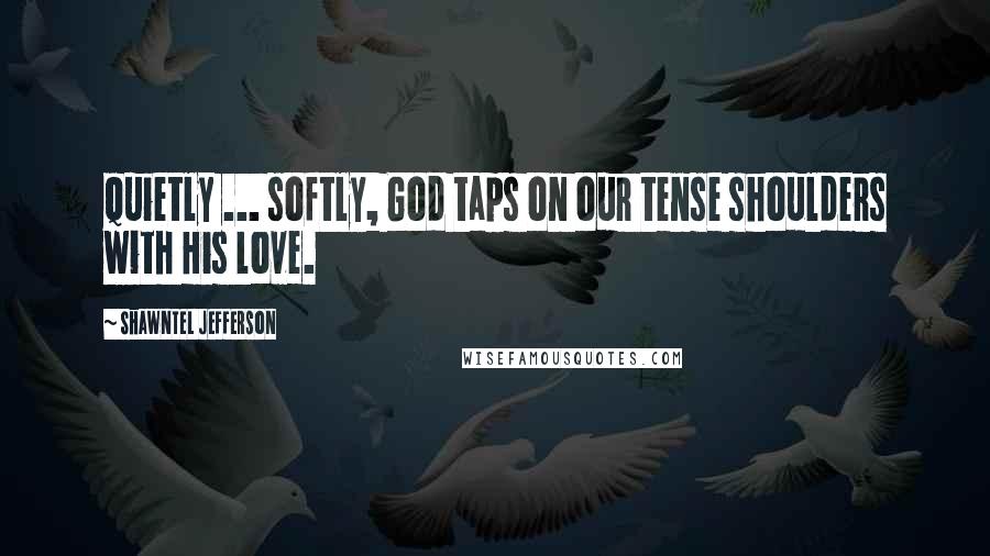 Shawntel Jefferson Quotes: Quietly ... softly, God taps on our tense shoulders with His love.