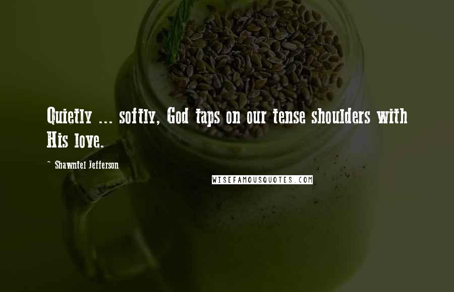 Shawntel Jefferson Quotes: Quietly ... softly, God taps on our tense shoulders with His love.