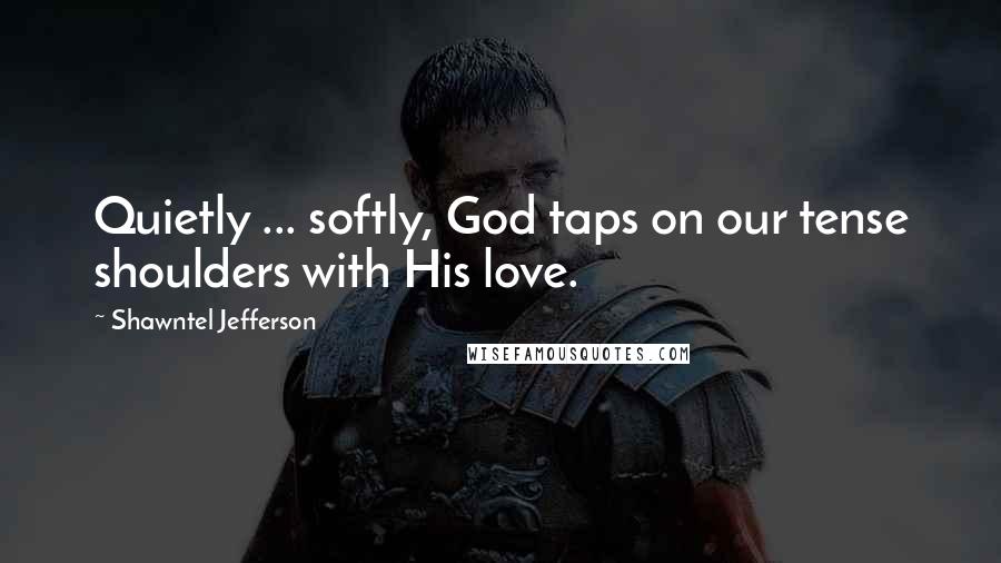 Shawntel Jefferson Quotes: Quietly ... softly, God taps on our tense shoulders with His love.