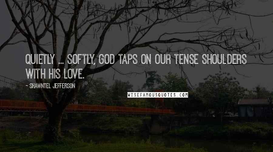 Shawntel Jefferson Quotes: Quietly ... softly, God taps on our tense shoulders with His love.