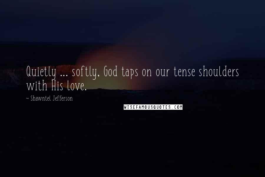 Shawntel Jefferson Quotes: Quietly ... softly, God taps on our tense shoulders with His love.