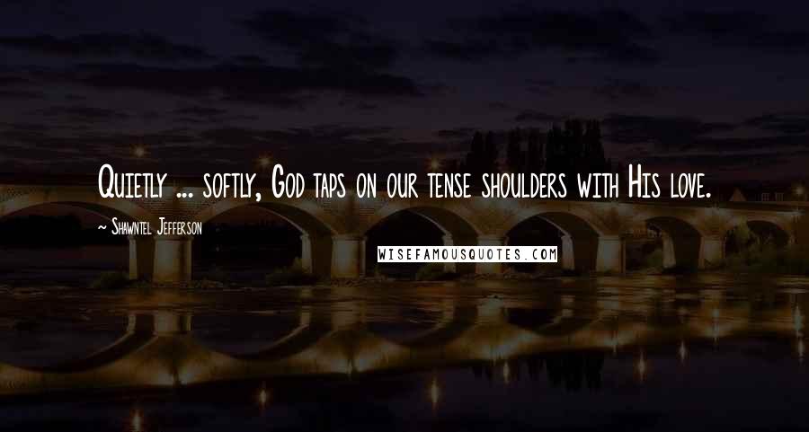 Shawntel Jefferson Quotes: Quietly ... softly, God taps on our tense shoulders with His love.