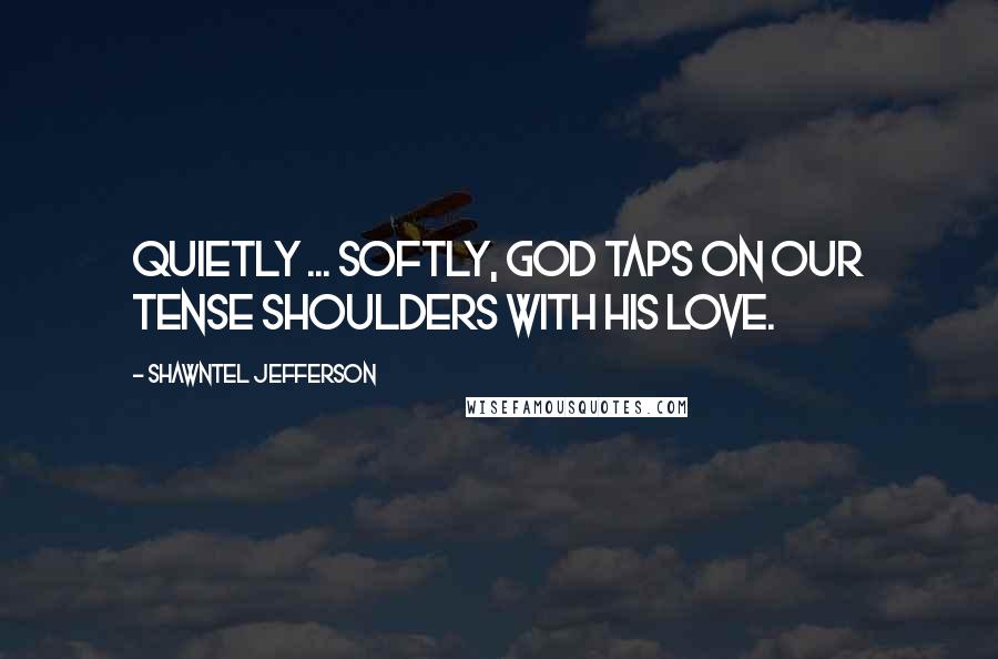 Shawntel Jefferson Quotes: Quietly ... softly, God taps on our tense shoulders with His love.