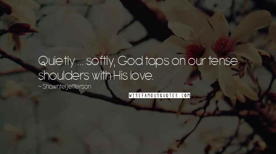 Shawntel Jefferson Quotes: Quietly ... softly, God taps on our tense shoulders with His love.