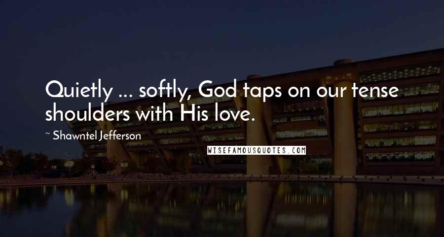 Shawntel Jefferson Quotes: Quietly ... softly, God taps on our tense shoulders with His love.