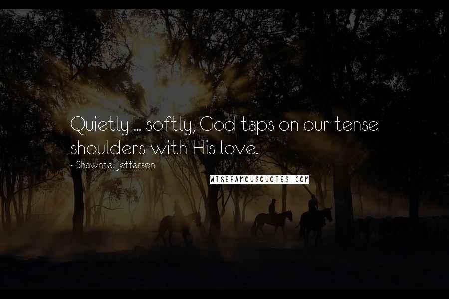 Shawntel Jefferson Quotes: Quietly ... softly, God taps on our tense shoulders with His love.