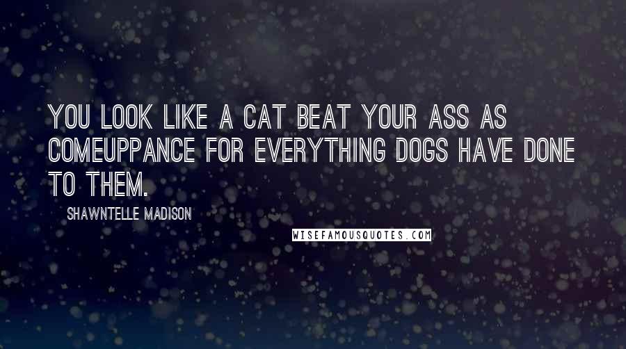 Shawntelle Madison Quotes: You look like a cat beat your ass as comeuppance for everything dogs have done to them.