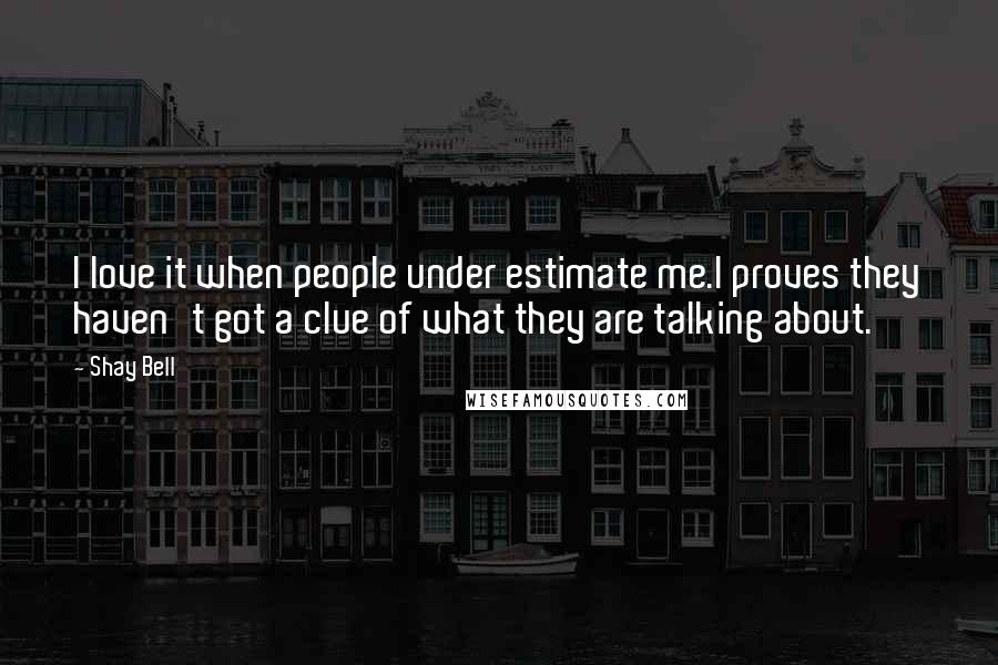 Shay Bell Quotes: I love it when people under estimate me.I proves they haven't got a clue of what they are talking about.