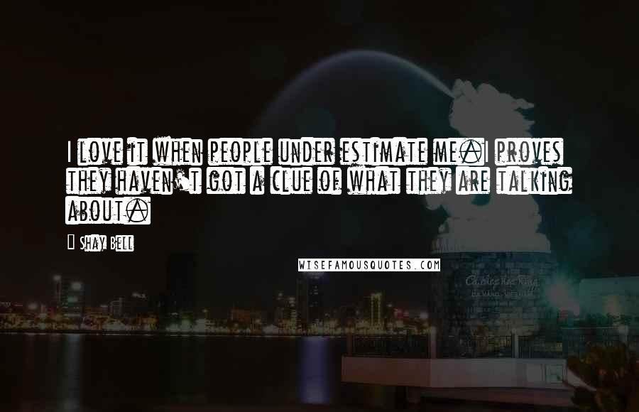 Shay Bell Quotes: I love it when people under estimate me.I proves they haven't got a clue of what they are talking about.