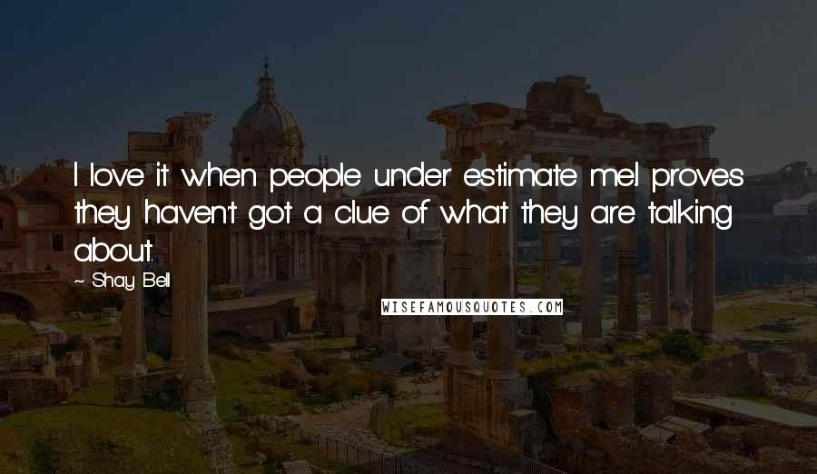 Shay Bell Quotes: I love it when people under estimate me.I proves they haven't got a clue of what they are talking about.