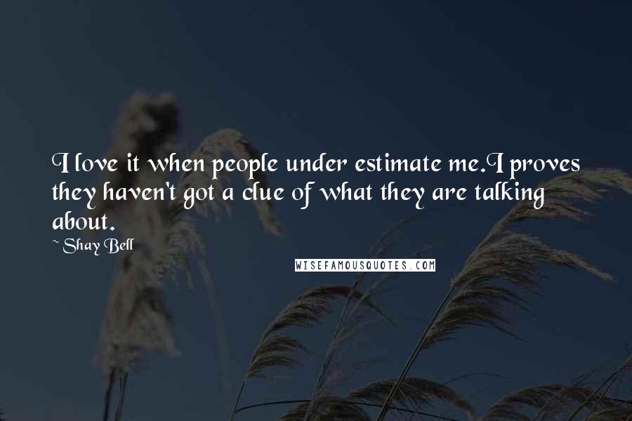 Shay Bell Quotes: I love it when people under estimate me.I proves they haven't got a clue of what they are talking about.