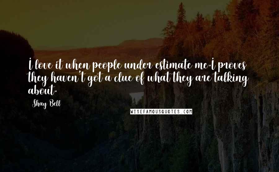 Shay Bell Quotes: I love it when people under estimate me.I proves they haven't got a clue of what they are talking about.