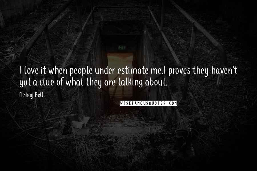 Shay Bell Quotes: I love it when people under estimate me.I proves they haven't got a clue of what they are talking about.