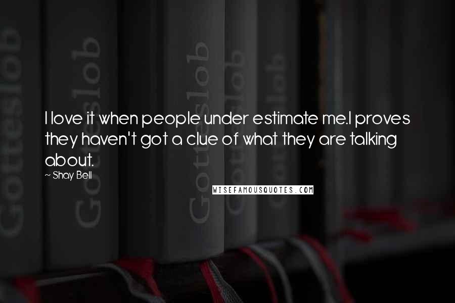 Shay Bell Quotes: I love it when people under estimate me.I proves they haven't got a clue of what they are talking about.