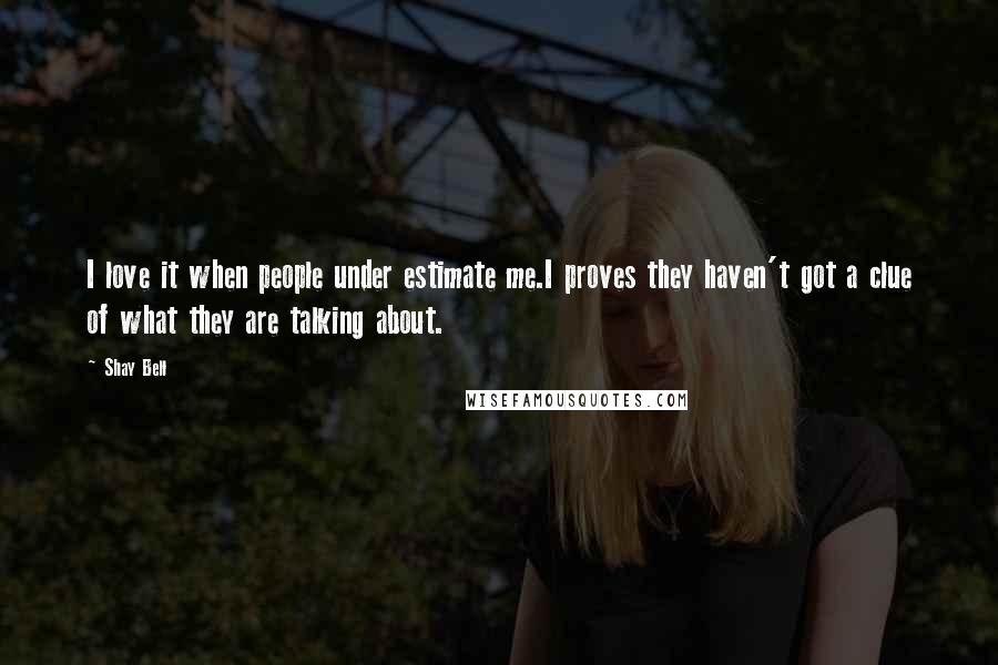Shay Bell Quotes: I love it when people under estimate me.I proves they haven't got a clue of what they are talking about.