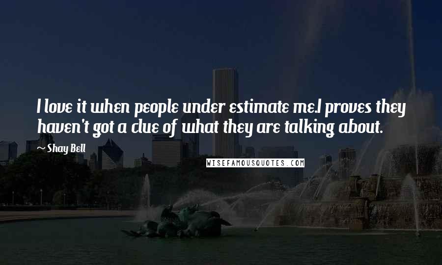Shay Bell Quotes: I love it when people under estimate me.I proves they haven't got a clue of what they are talking about.