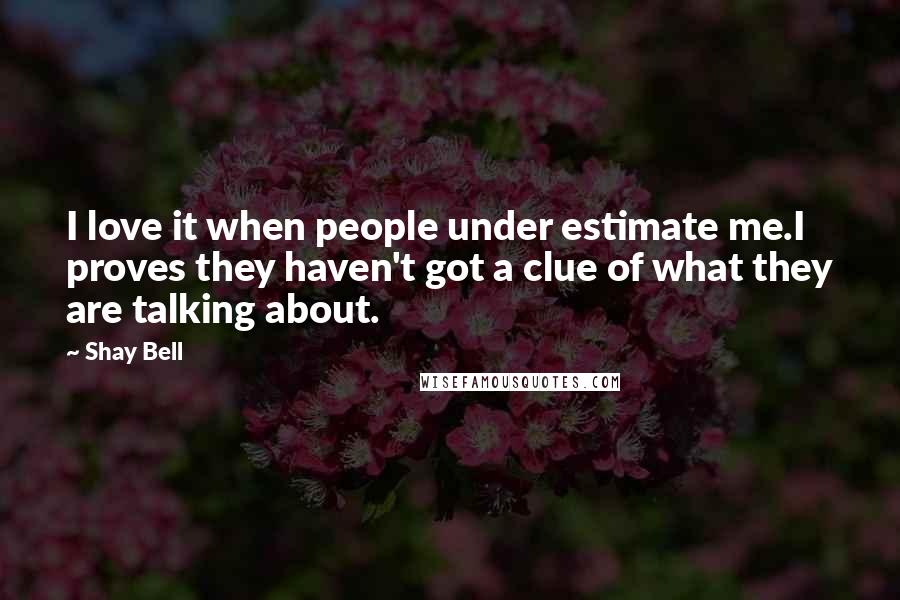 Shay Bell Quotes: I love it when people under estimate me.I proves they haven't got a clue of what they are talking about.