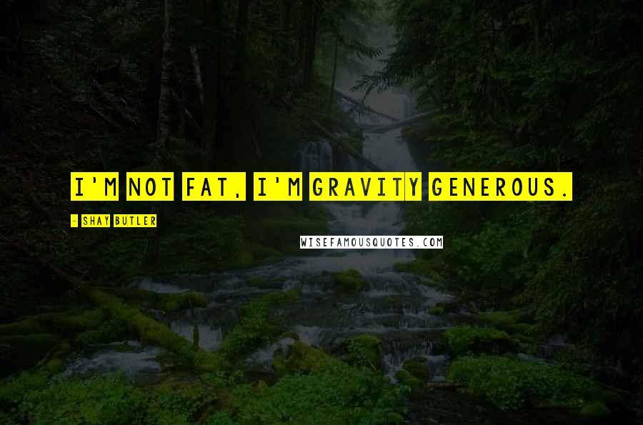 Shay Butler Quotes: I'm not fat, I'm gravity generous.
