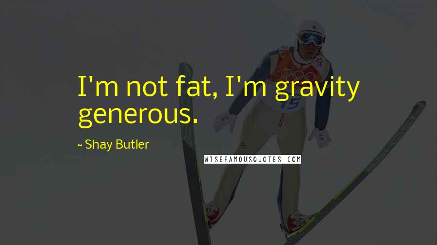 Shay Butler Quotes: I'm not fat, I'm gravity generous.