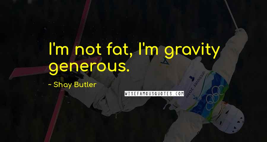 Shay Butler Quotes: I'm not fat, I'm gravity generous.