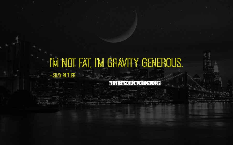 Shay Butler Quotes: I'm not fat, I'm gravity generous.