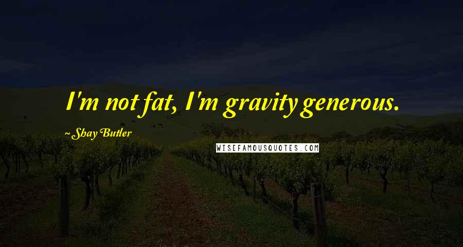 Shay Butler Quotes: I'm not fat, I'm gravity generous.