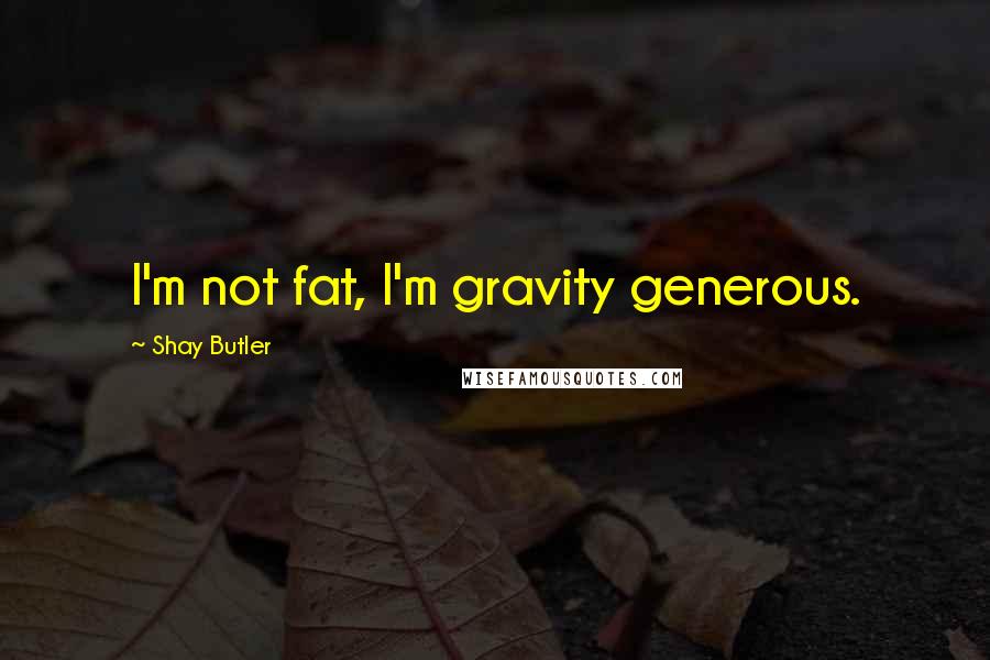 Shay Butler Quotes: I'm not fat, I'm gravity generous.