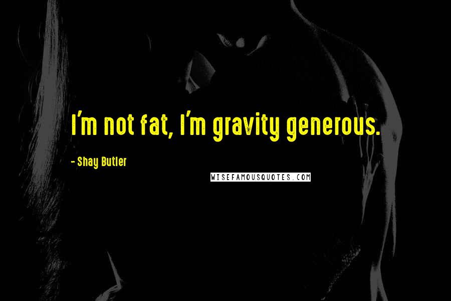 Shay Butler Quotes: I'm not fat, I'm gravity generous.