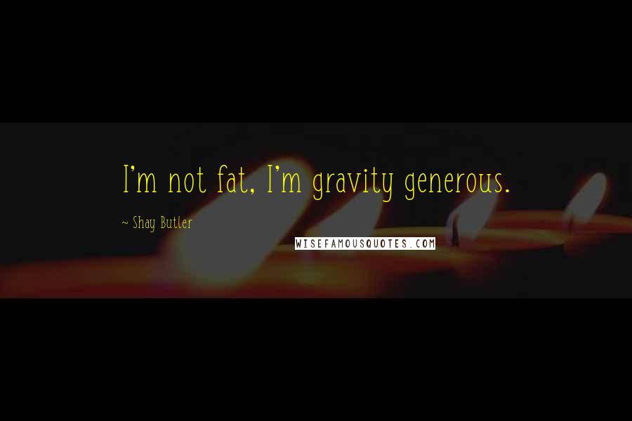 Shay Butler Quotes: I'm not fat, I'm gravity generous.