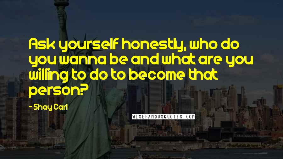 Shay Carl Quotes: Ask yourself honestly, who do you wanna be and what are you willing to do to become that person?