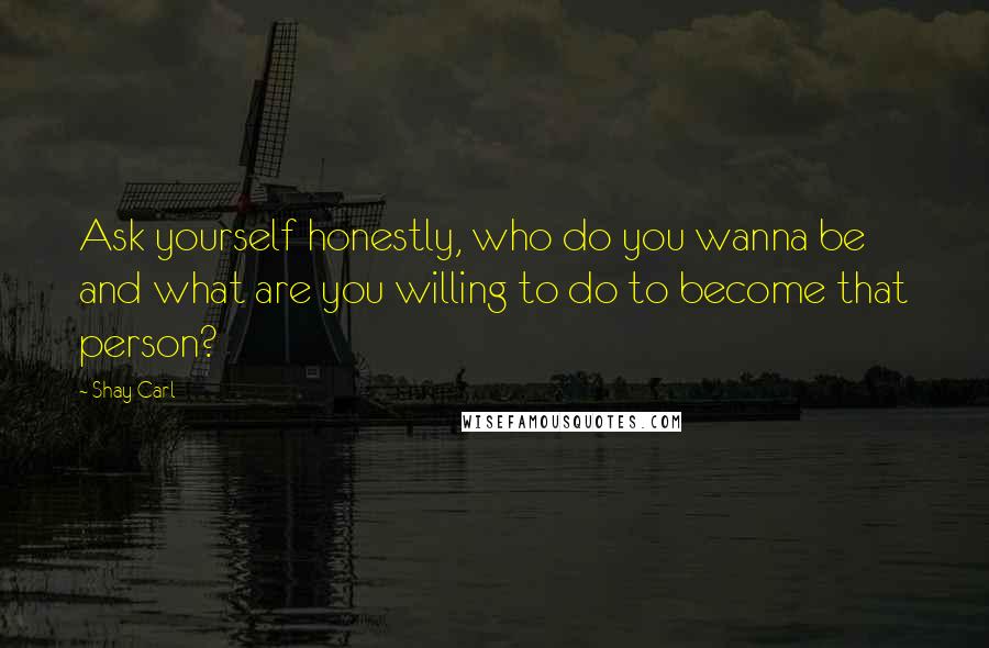 Shay Carl Quotes: Ask yourself honestly, who do you wanna be and what are you willing to do to become that person?