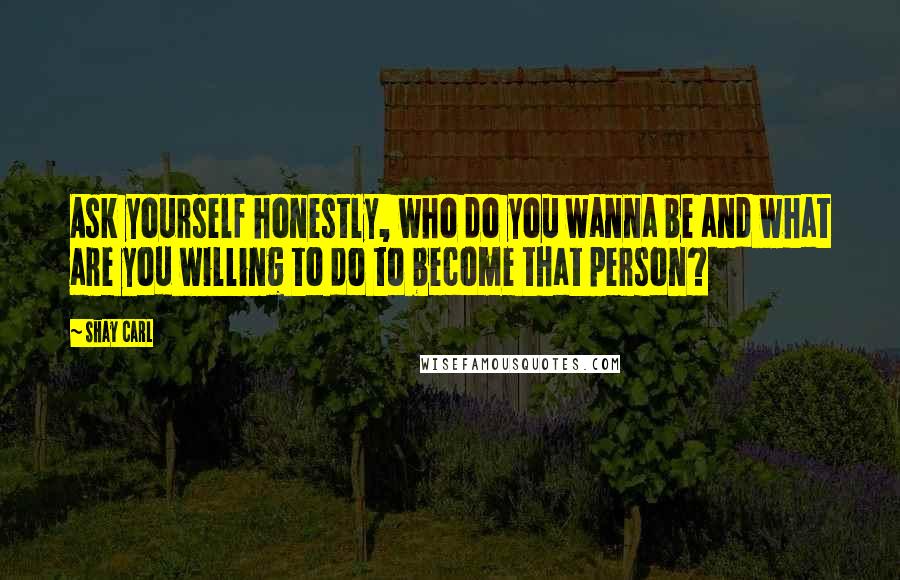 Shay Carl Quotes: Ask yourself honestly, who do you wanna be and what are you willing to do to become that person?