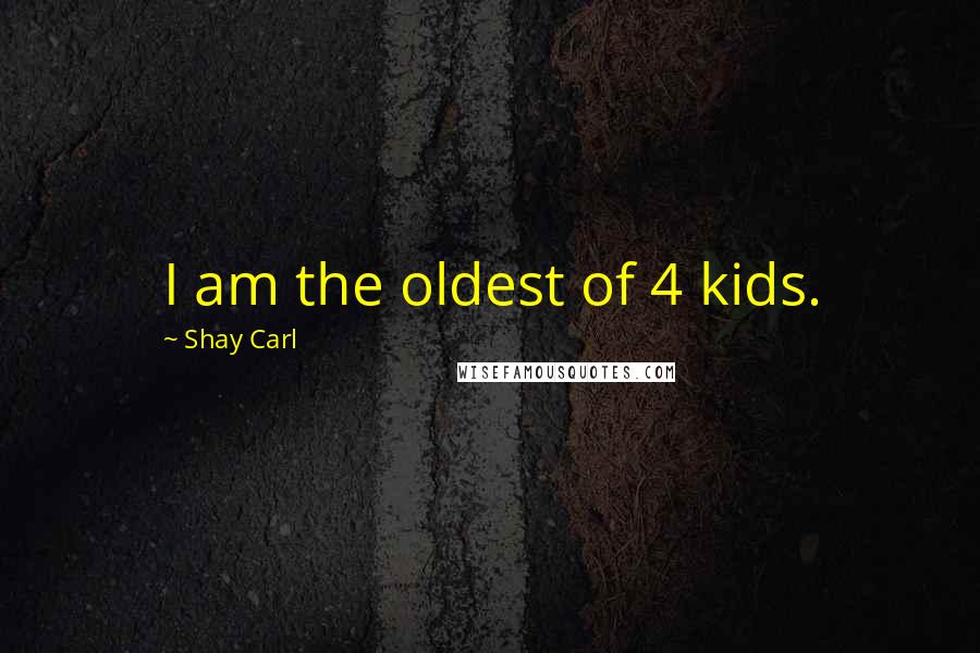 Shay Carl Quotes: I am the oldest of 4 kids.