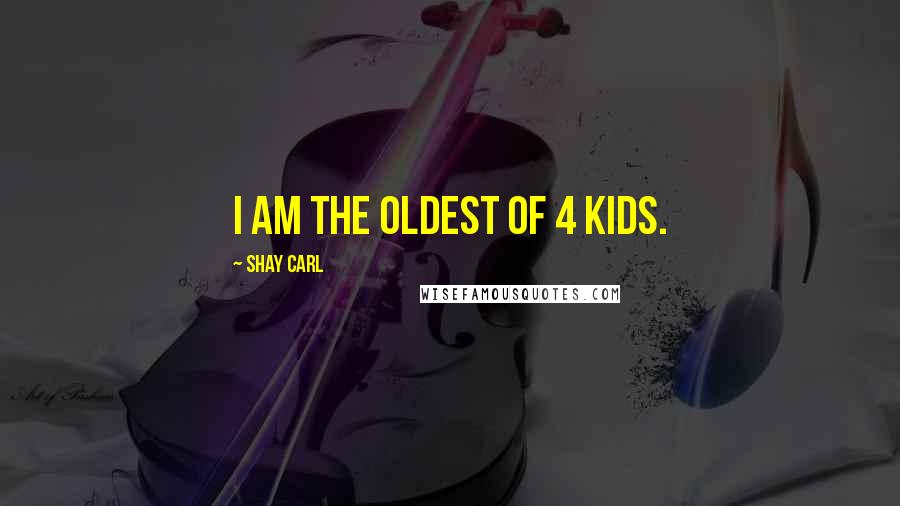 Shay Carl Quotes: I am the oldest of 4 kids.