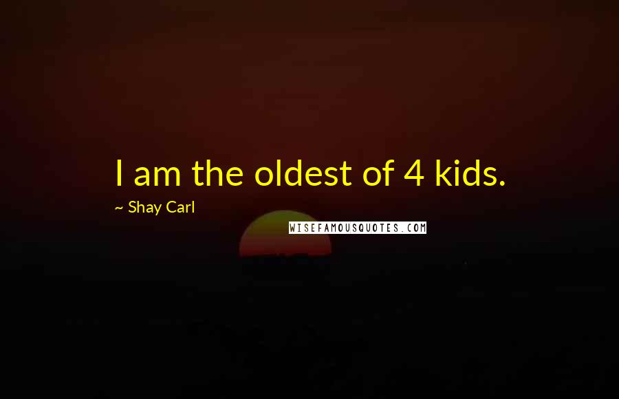 Shay Carl Quotes: I am the oldest of 4 kids.