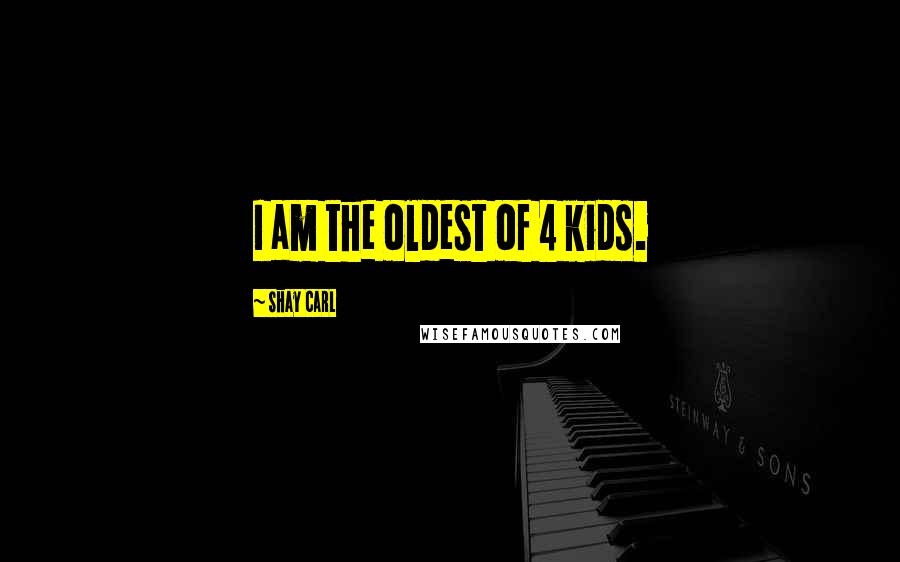 Shay Carl Quotes: I am the oldest of 4 kids.