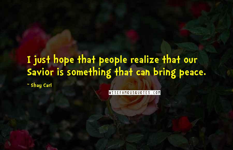 Shay Carl Quotes: I just hope that people realize that our Savior is something that can bring peace.