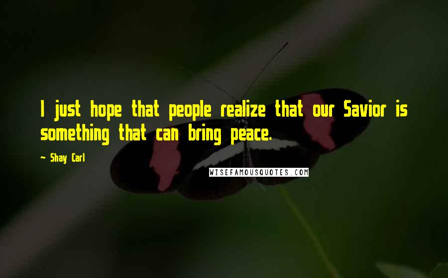 Shay Carl Quotes: I just hope that people realize that our Savior is something that can bring peace.