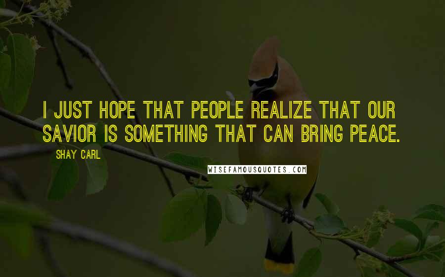 Shay Carl Quotes: I just hope that people realize that our Savior is something that can bring peace.