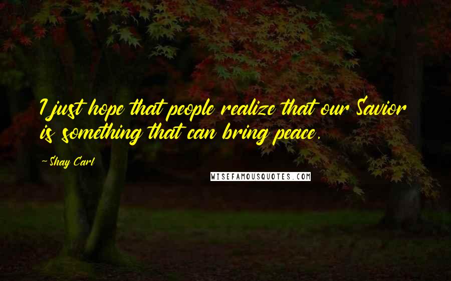 Shay Carl Quotes: I just hope that people realize that our Savior is something that can bring peace.