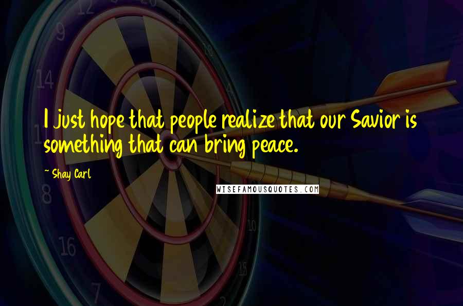 Shay Carl Quotes: I just hope that people realize that our Savior is something that can bring peace.