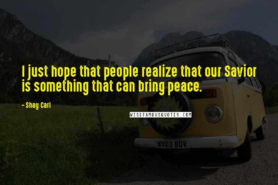 Shay Carl Quotes: I just hope that people realize that our Savior is something that can bring peace.