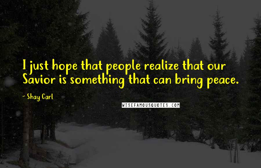 Shay Carl Quotes: I just hope that people realize that our Savior is something that can bring peace.