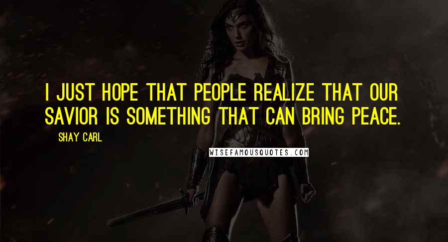 Shay Carl Quotes: I just hope that people realize that our Savior is something that can bring peace.