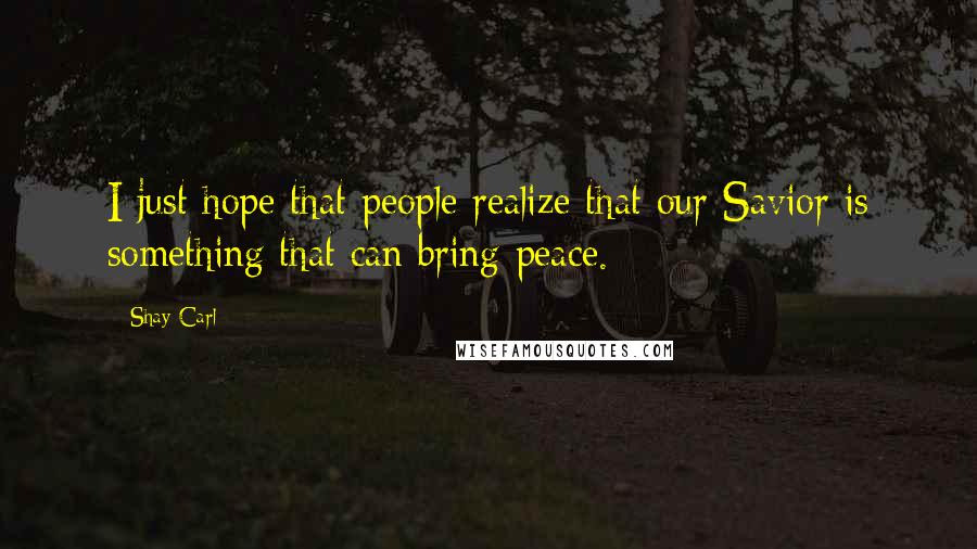 Shay Carl Quotes: I just hope that people realize that our Savior is something that can bring peace.