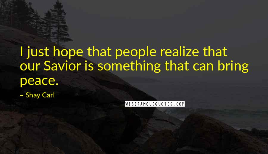 Shay Carl Quotes: I just hope that people realize that our Savior is something that can bring peace.