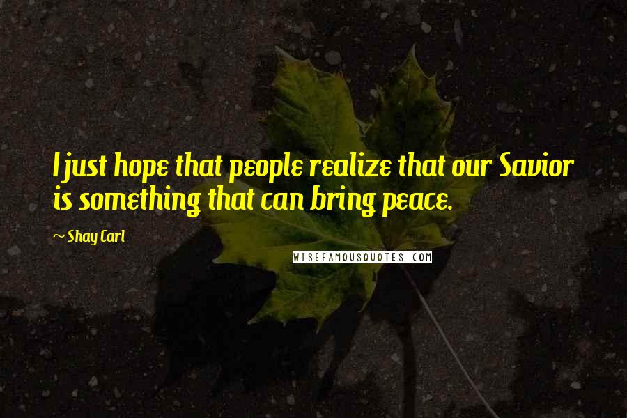 Shay Carl Quotes: I just hope that people realize that our Savior is something that can bring peace.