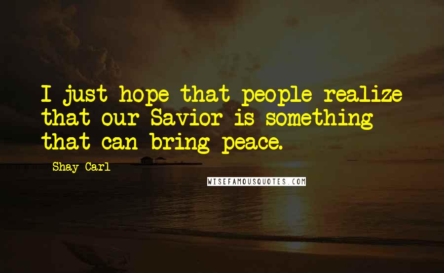 Shay Carl Quotes: I just hope that people realize that our Savior is something that can bring peace.