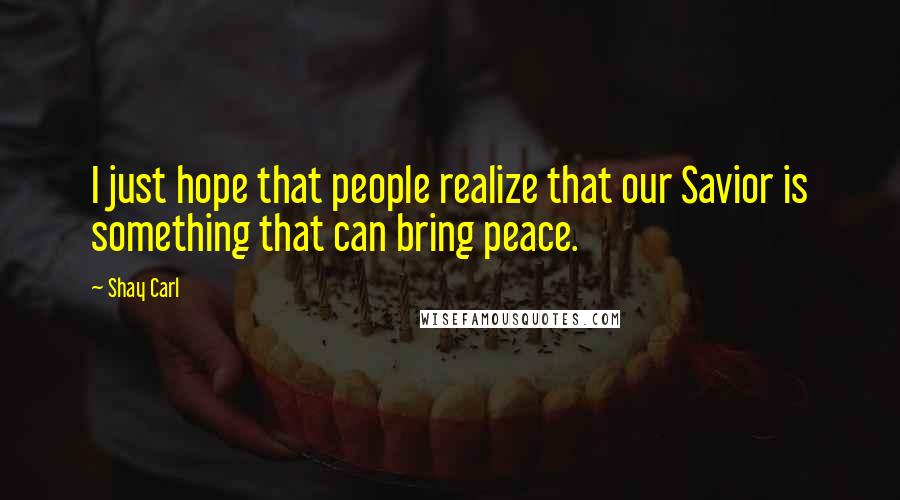 Shay Carl Quotes: I just hope that people realize that our Savior is something that can bring peace.