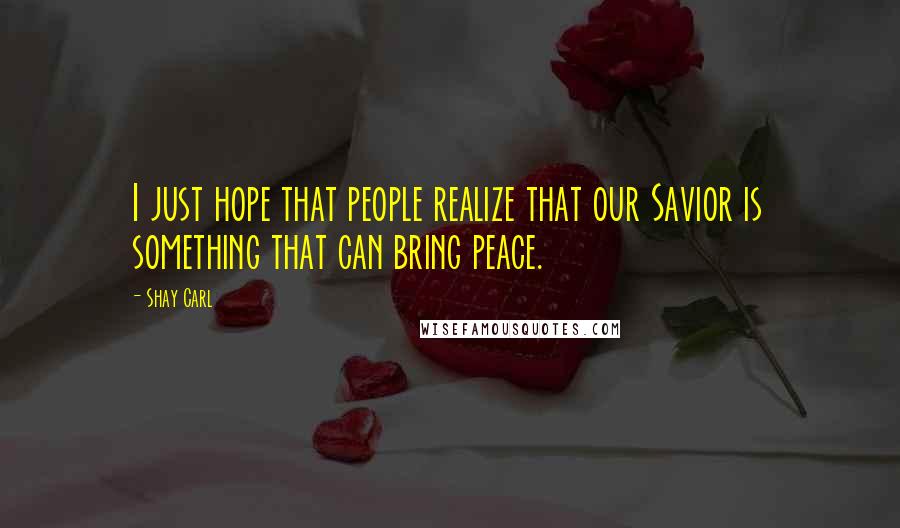 Shay Carl Quotes: I just hope that people realize that our Savior is something that can bring peace.